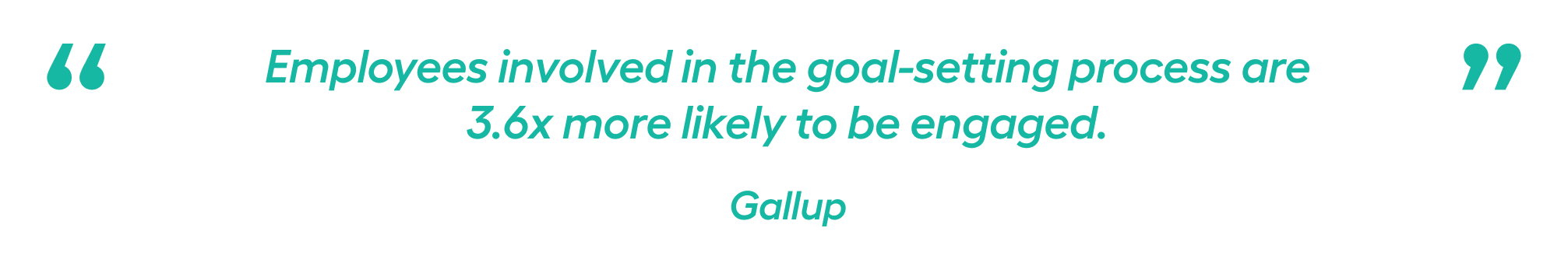 Employees involved in the goal-setting process are 3.6x more likely to be engaged.” — Gallup