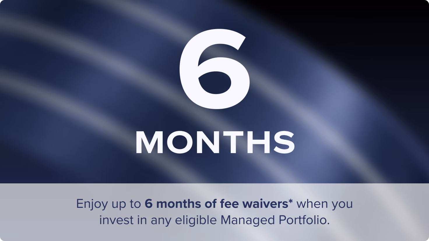 Enjoy up to 6 months of fee waivers* when you invest in any eligible Managed Portfolio.