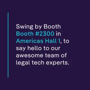 Swing by Booth Booth #2300 in Americas Hall 1, to say hello to our awesome team of legal tech experts.