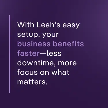 With Leah's easy setup, your business benefits faster—less downtime, more focus on what matters.