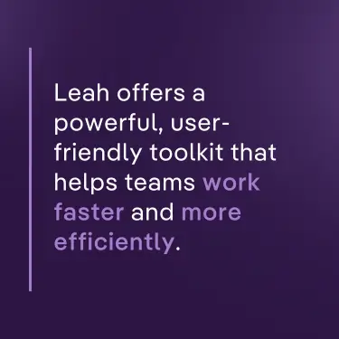 Leah offers a powerful, user-friendly toolkit that helps teams work faster and more efficiently.