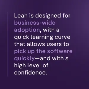 Leah is designed for business-wide adoption, with a quick learning curve that allows users to pick up the software quickly—and with a high level of confidence.