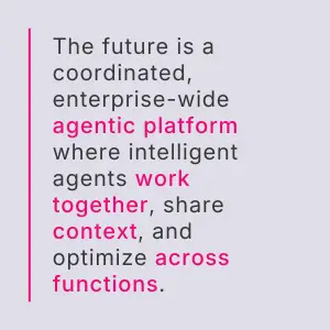 The future is a coordinated, enterprise-wide agentic platform where intelligent agents work together, share context, and optimize across functions.