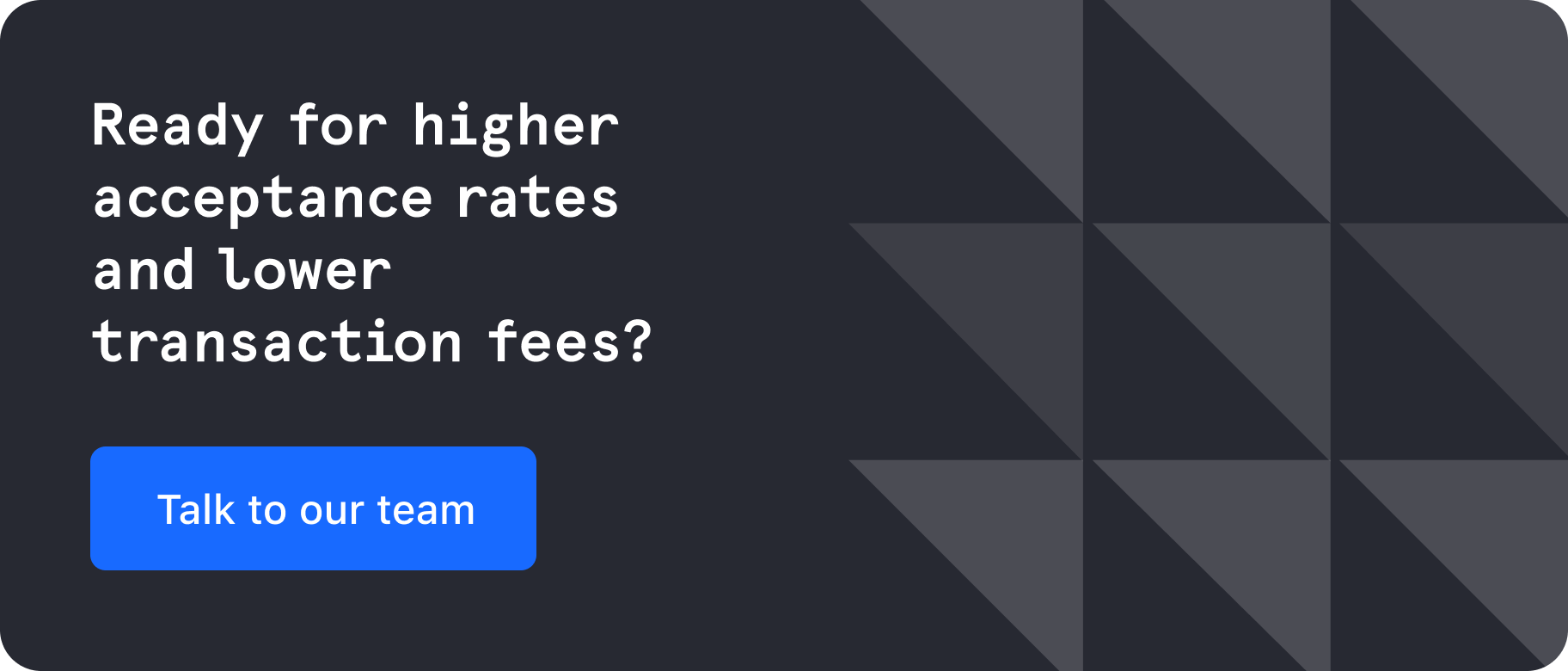 Ready for higher acceptance rates and lower transaction fees? Talk to our team