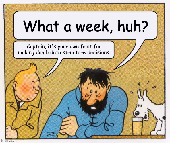 What a week, huh? Captain, it's your own fault for making dumb data structure decisions.