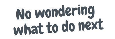 No wondering what to do next