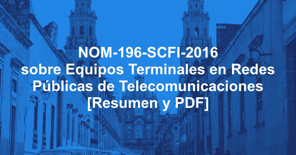 NOM-196-SCFI-2016 sobre Equipos Terminales en Redes Públicas de Telecomunicaciones [Resumen y PDF]
