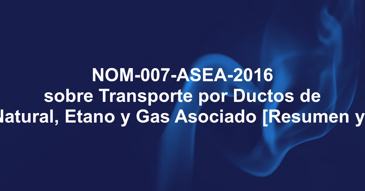NOM-007-ASEA-2016 sobre Transporte por Ductos de Gas Natural, Etano y Gas Asociado [Resumen y PDF]