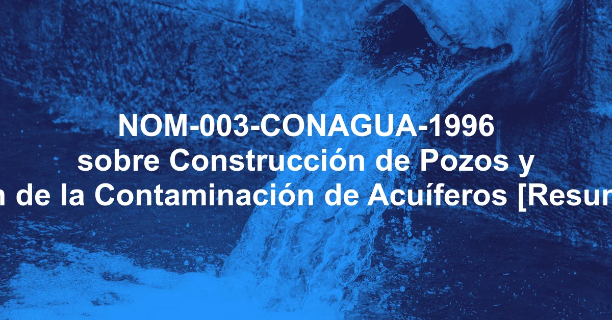 NOM-003-CONAGUA-1996 sobre Construcción de Pozos y Prevención de la Contaminación de Acuíferos [Resumen y PDF]