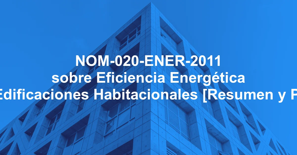 NOM-020-ENER-2011 sobre Eficiencia Energética en Edificaciones Habitacionales [Resumen y PDF]