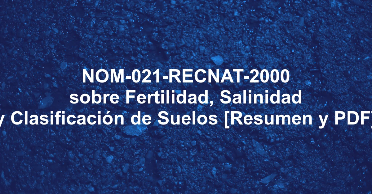 NOM-021-RECNAT-2000 sobre Fertilidad, Salinidad y Clasificación de Suelos [Resumen y PDF]