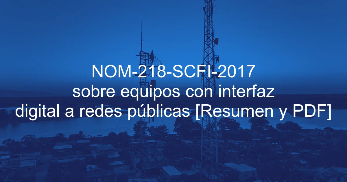 NOM-218-SCFI-2017 sobre equipos con interfaz digital a redes públicas [Resumen y PDF]