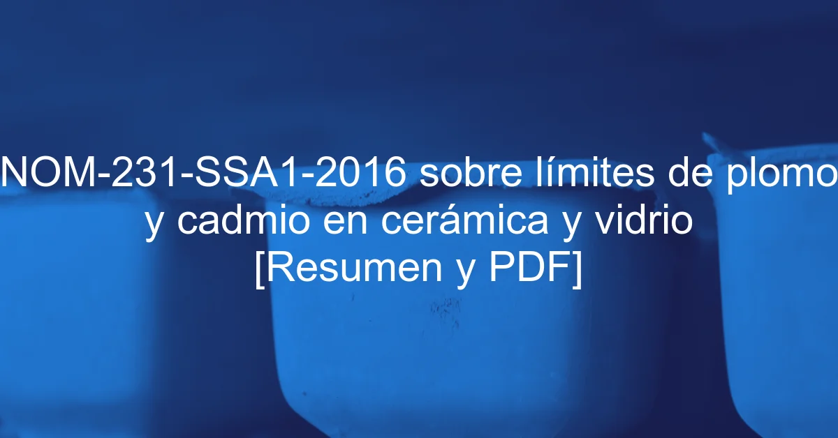 NOM-231-SSA1-2016 sobre límites de plomo y cadmio en cerámica y vidrio [Resumen y PDF]