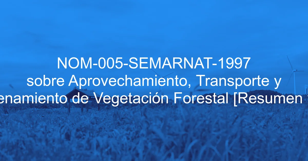 NOM-005-SEMARNAT-1997 sobre Aprovechamiento, Transporte y Almacenamiento de Vegetación Forestal [Resumen y PDF]