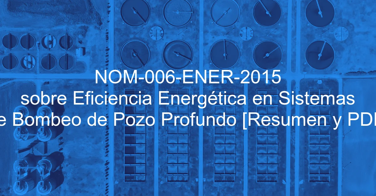NOM-006-ENER-2015 sobre Eficiencia Energética en Sistemas de Bombeo de Pozo Profundo [Resumen y PDF]