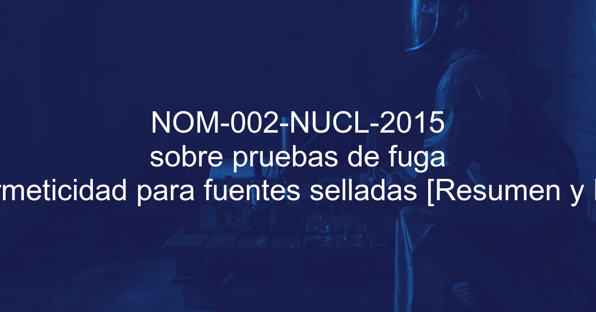 NOM-002-NUCL-2015 sobre pruebas de fuga y hermeticidad para fuentes ...