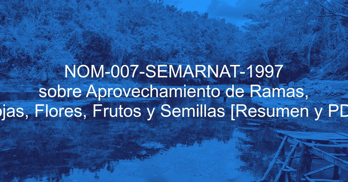 NOM-007-SEMARNAT-1997 sobre Aprovechamiento de Ramas, Hojas, Flores, Frutos y Semillas [Resumen y PDF]