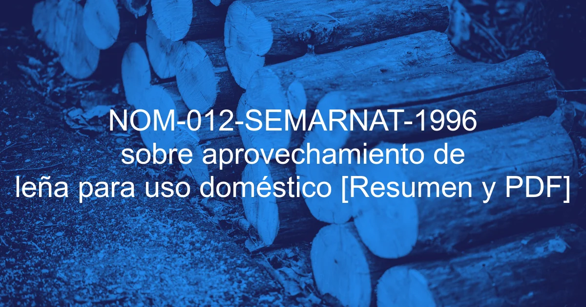 NOM-012-SEMARNAT-1996 sobre aprovechamiento de leña para uso doméstico [Resumen y PDF]