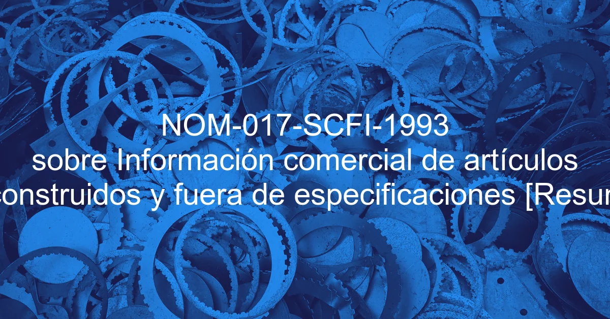 NOM-017-SCFI-1993 sobre Información comercial de artículos usados, reconstruidos y fuera de especificaciones [Resumen y PDF]