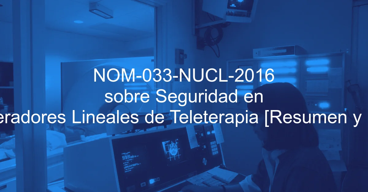 NOM-033-NUCL-2016 sobre Seguridad en Aceleradores Lineales de Teleterapia [Resumen y PDF]