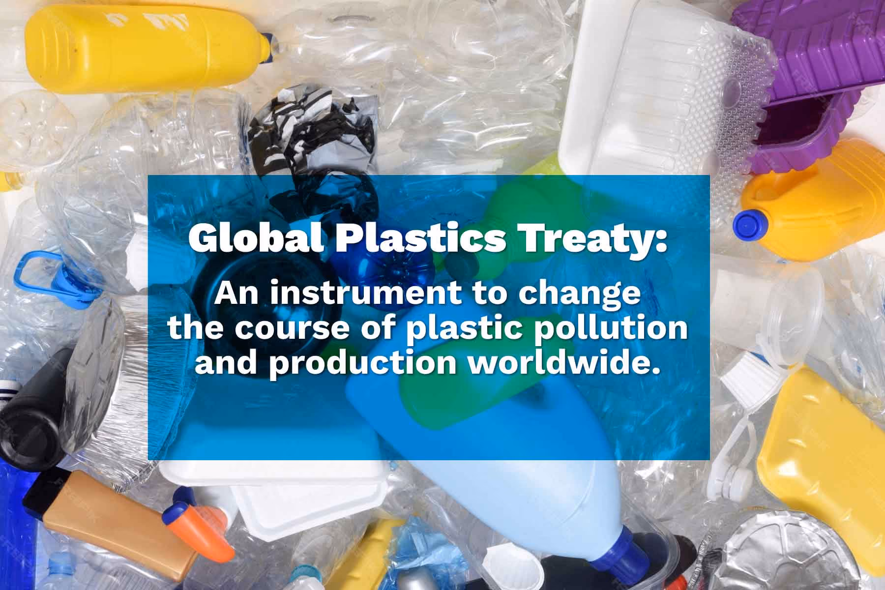 Global Plastics Treaty: An instrument to change the course of global plastic production and pollution 