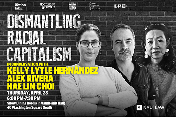 Event flyer with a portrait of Kelly Lytle Hernández, Alex Rivera and Hae-Lin Choi promoting “Dismantling Racial Capitalism” on April 28 at NYU.