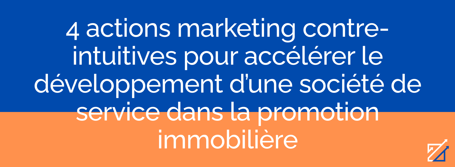 4 actions marketing contre-intuitives pour accélérer le développement d’une société de service dans la promotion immobilière