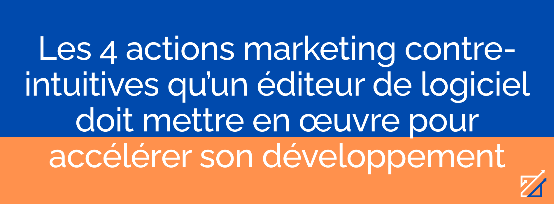 Les 4 actions marketing contre-intuitives qu’un éditeur de logiciel doit mettre en œuvre pour accélérer son développement