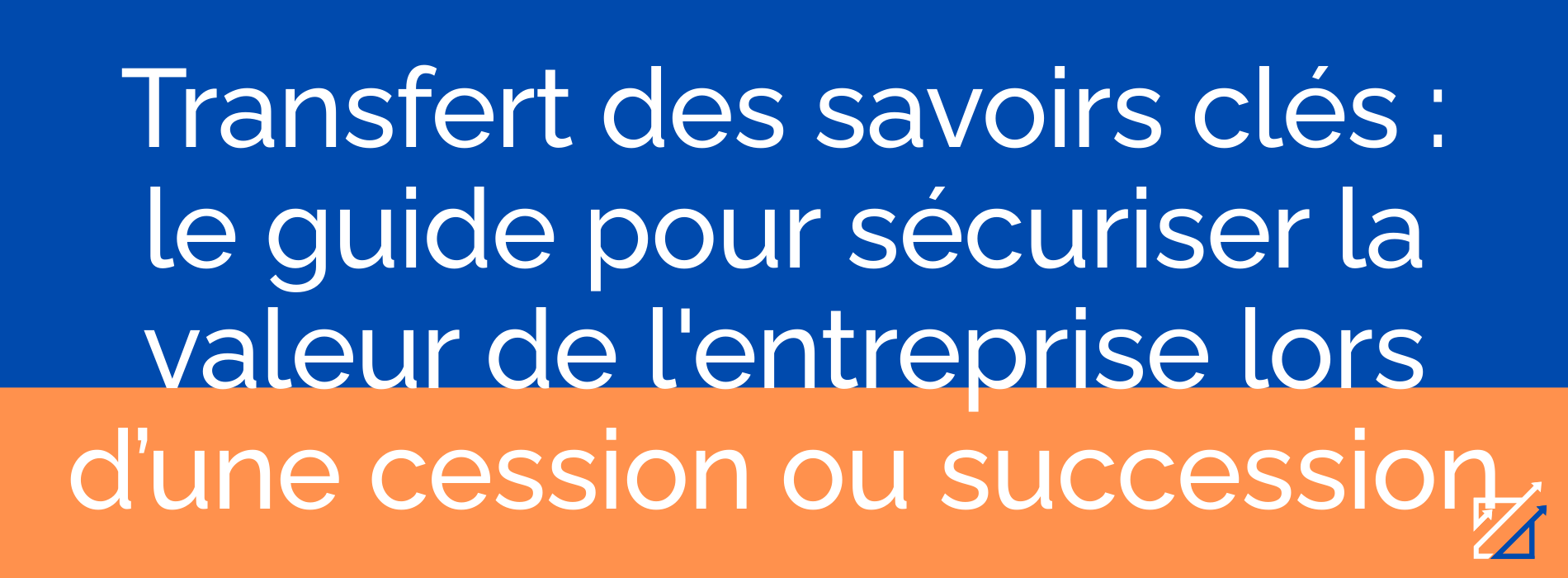 Transfert des savoirs clés : le guide pour sécuriser la valeur de l'entreprise lors d’une cession ou succession