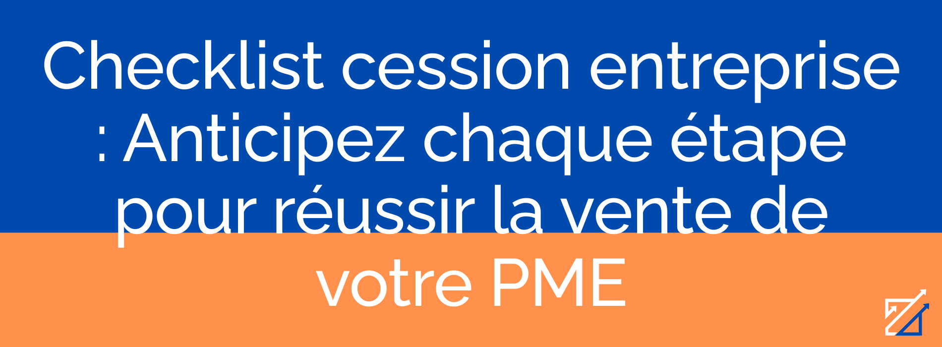 Checklist cession entreprise : Anticipez chaque étape pour réussir la vente de votre PME