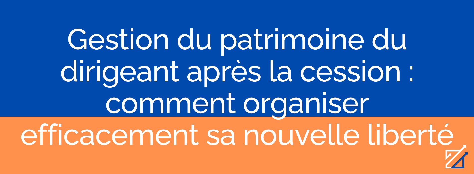 Gestion du patrimoine du dirigeant après la cession : comment organiser efficacement sa nouvelle liberté