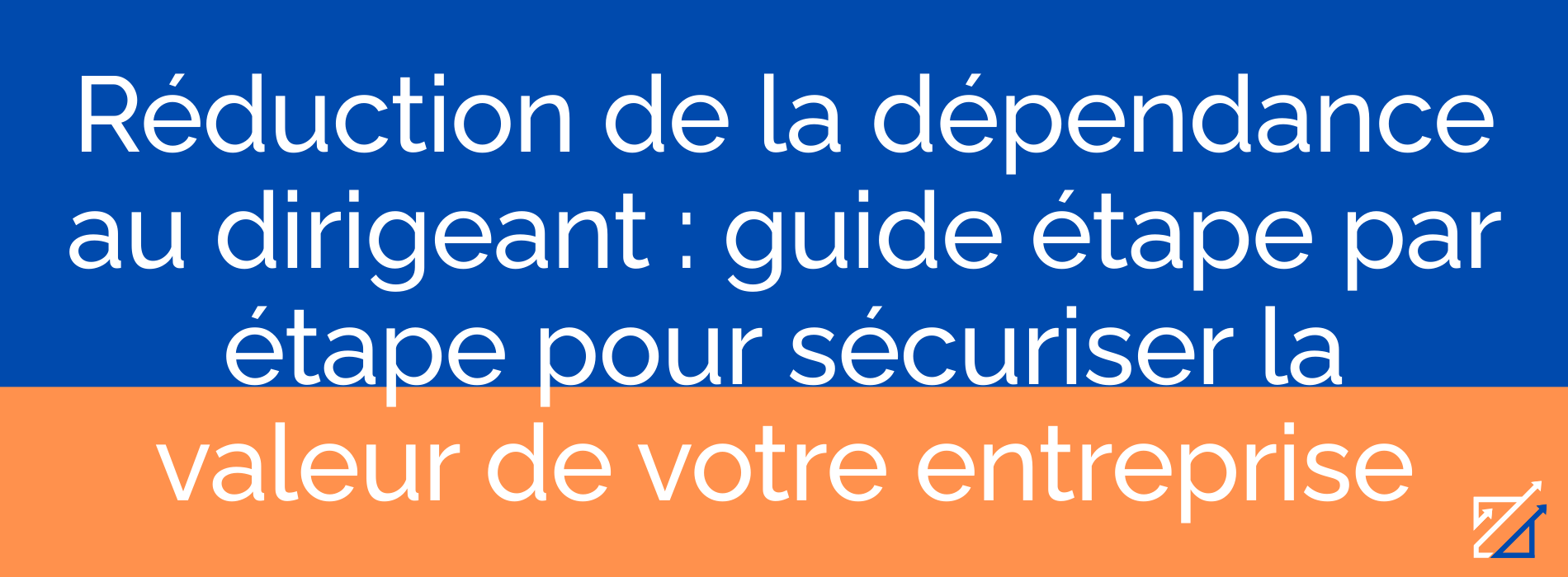 Réduction de la dépendance au dirigeant : guide étape par étape pour sécuriser la valeur de votre entreprise