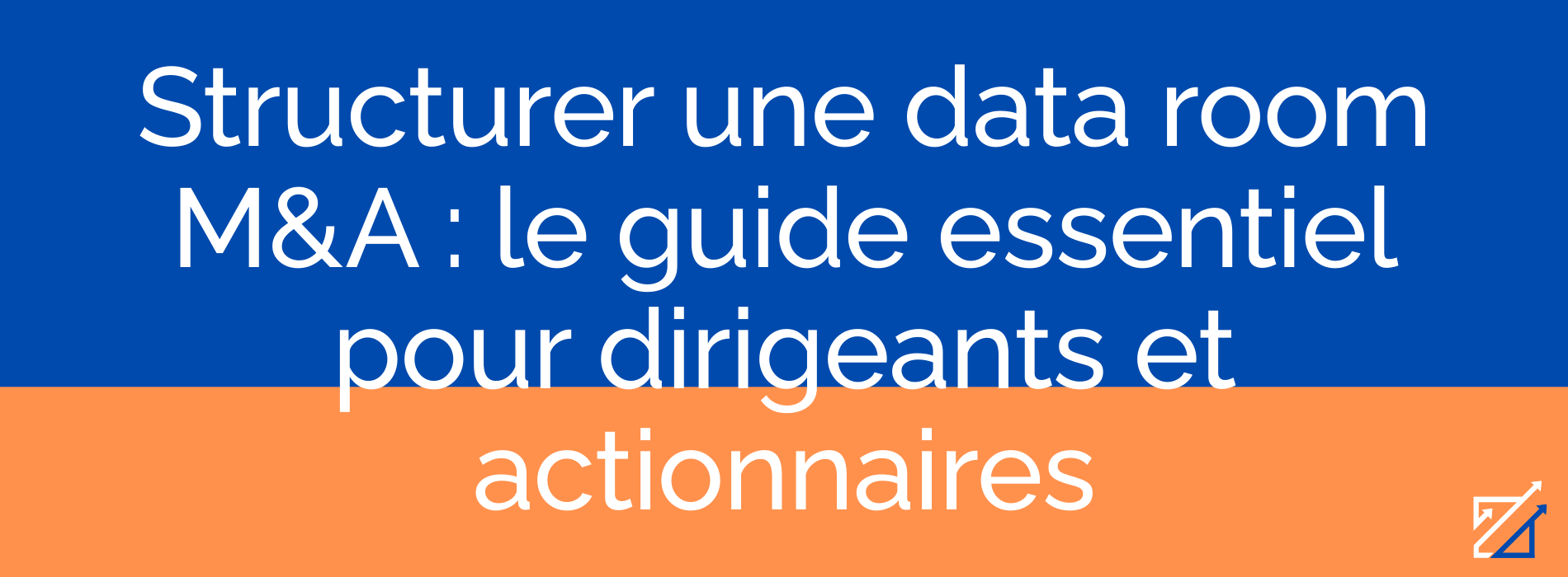 Structurer une data room M&A : le guide essentiel pour dirigeants et actionnaires
