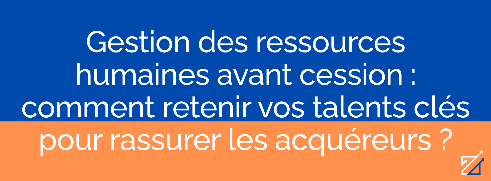 Gestion des ressources humaines avant cession : comment retenir vos talents clés pour rassurer les acquéreurs ?