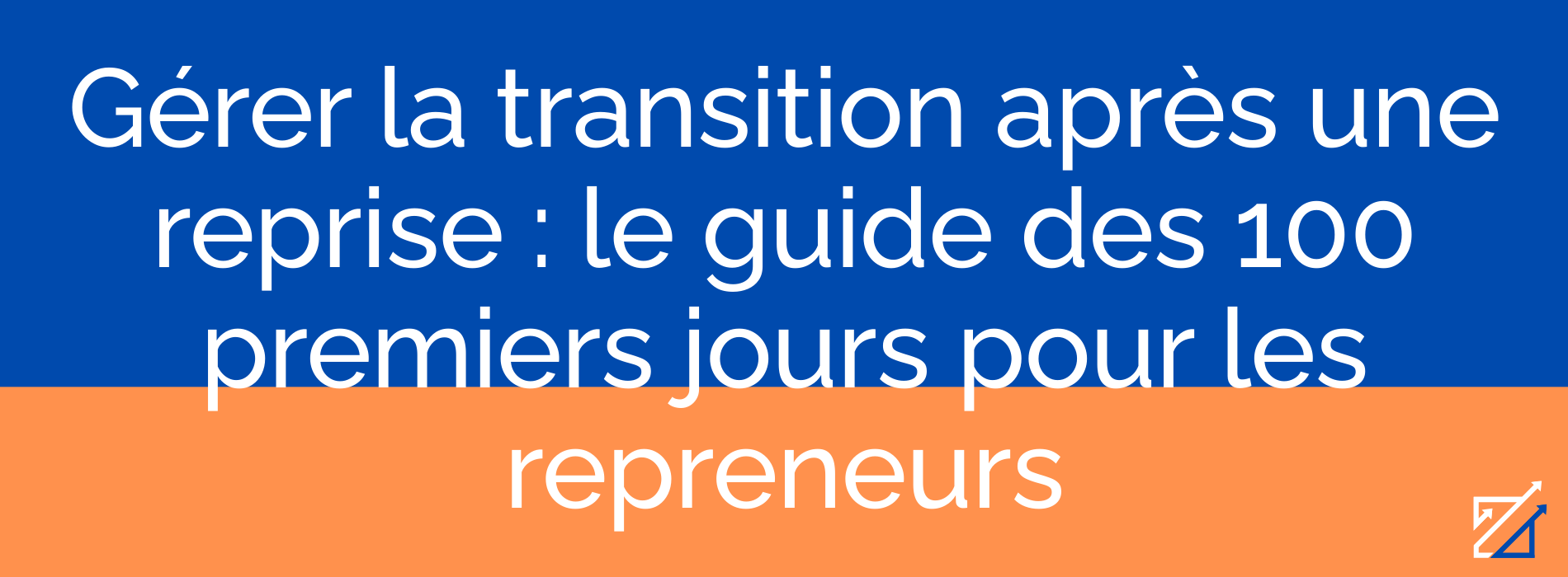 Gérer la transition après une reprise : le guide des 100 premiers jours pour les repreneurs