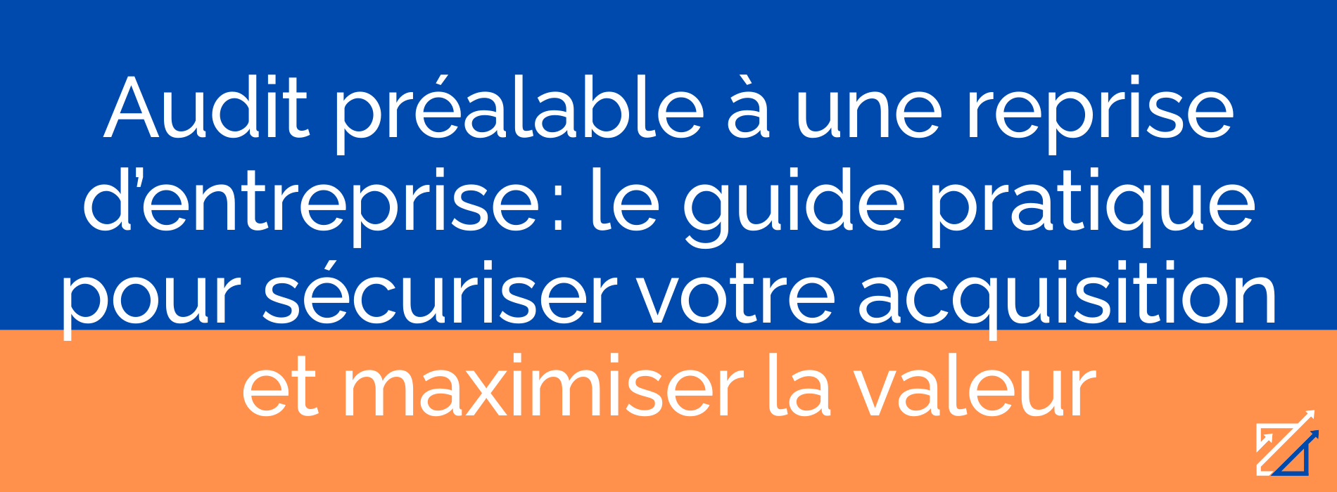 Audit préalable à une reprise d’entreprise : le guide pratique pour sécuriser votre acquisition et maximiser la valeur