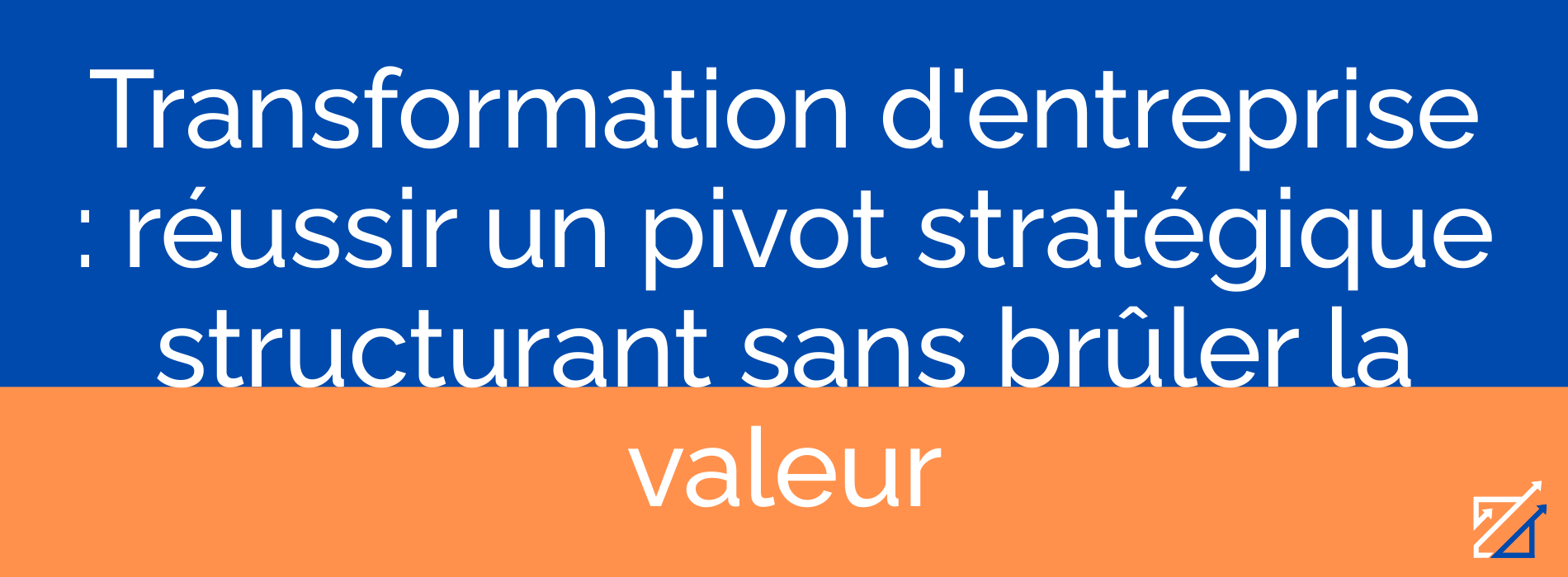 Transformation d'entreprise : réussir un pivot stratégique structurant sans brûler la valeur