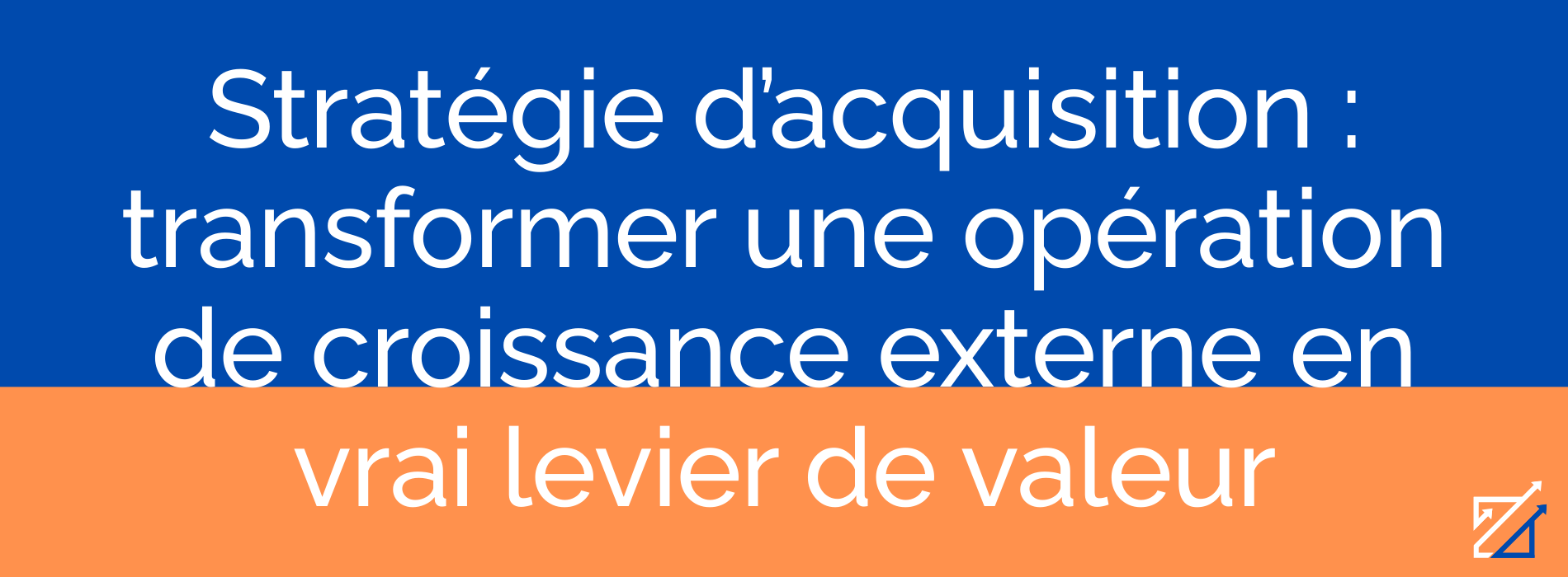 Stratégie d’acquisition : transformer une opération de croissance externe en vrai levier de valeur