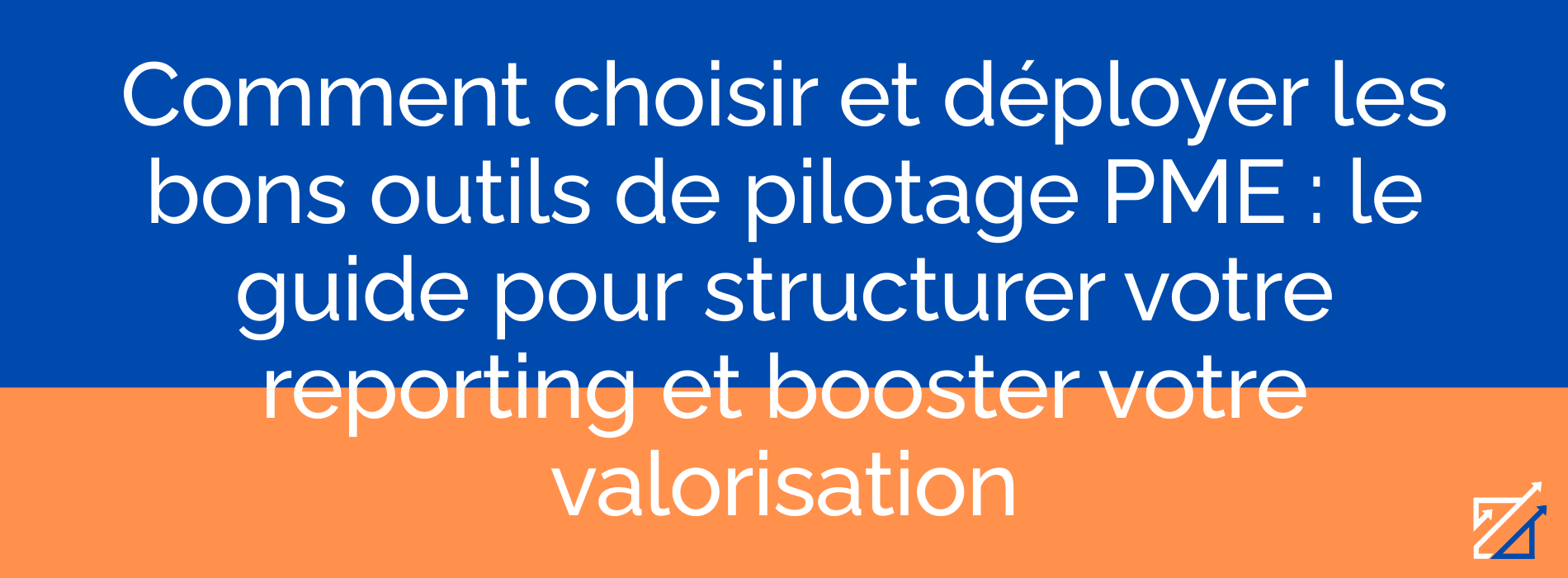 Comment choisir et déployer les bons outils de pilotage PME : le guide pour structurer votre reporting et booster votre valorisation