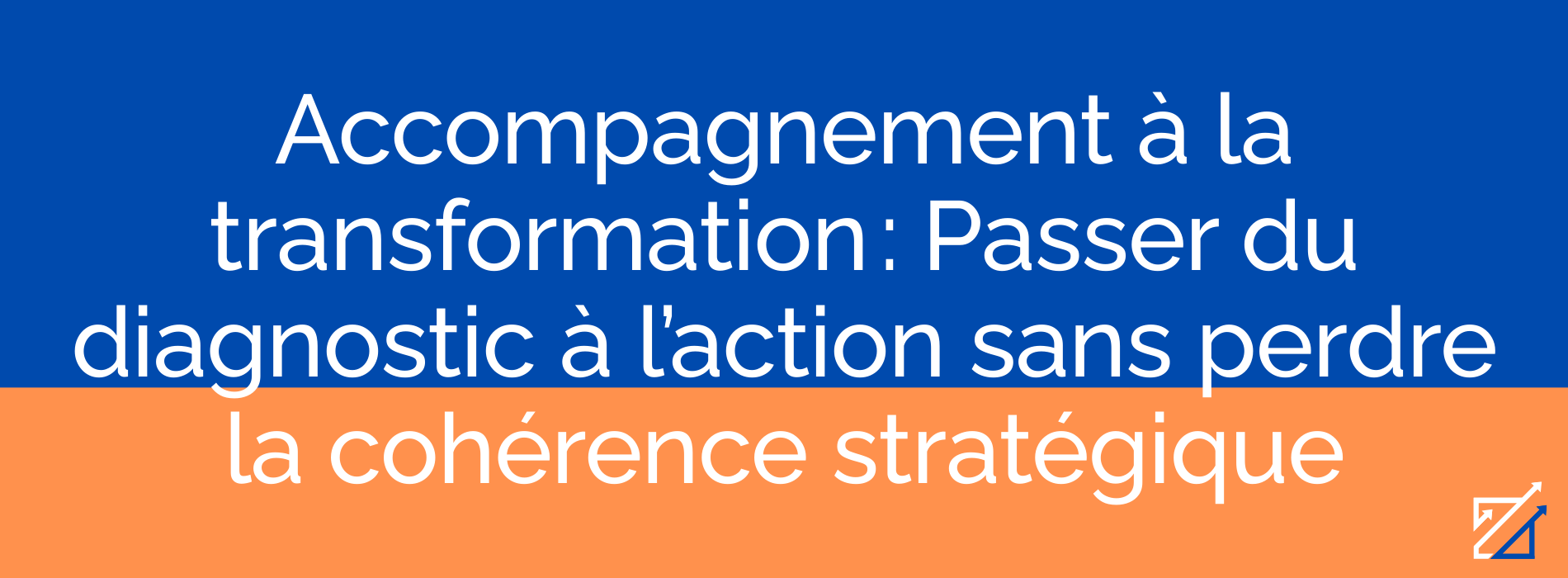 Accompagnement à la transformation : Passer du diagnostic à l’action sans perdre la cohérence stratégique