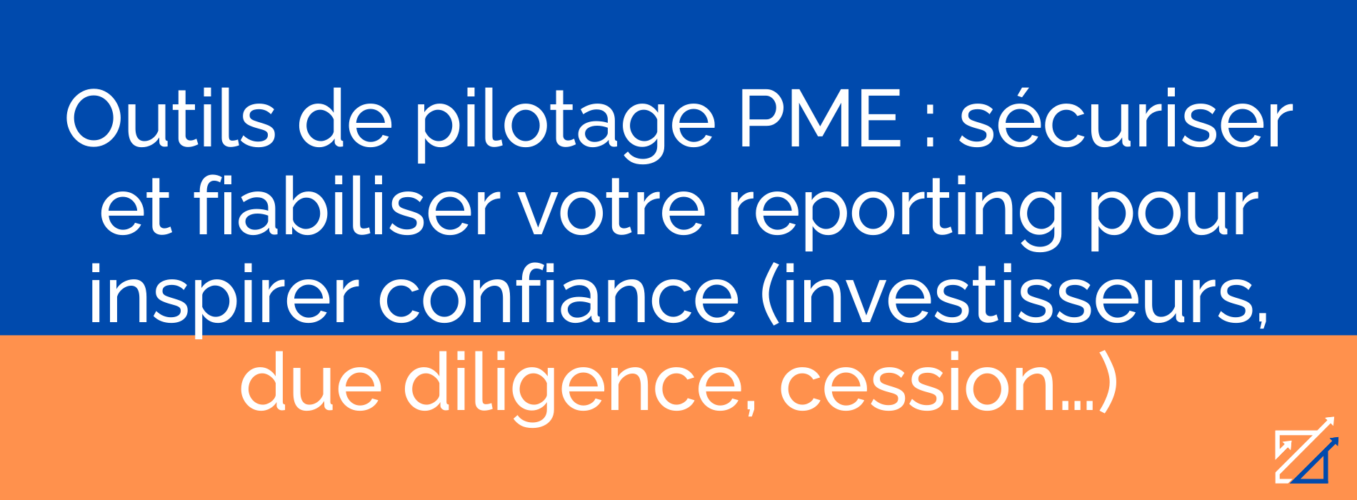 Outils de pilotage PME : sécuriser et fiabiliser votre reporting pour inspirer confiance (investisseurs, due diligence, cession…)