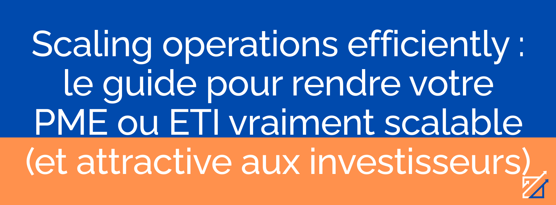 Scaling operations efficiently : le guide pour rendre votre PME ou ETI vraiment scalable (et attractive aux investisseurs)