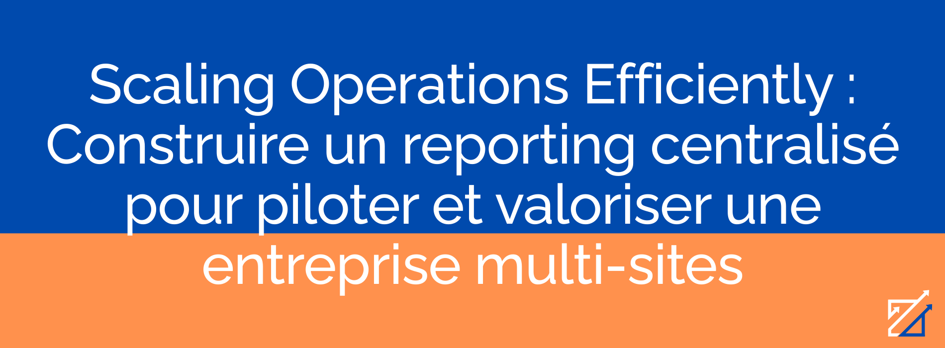 Scaling Operations Efficiently : Construire un reporting centralisé pour piloter et valoriser une entreprise multi-sites