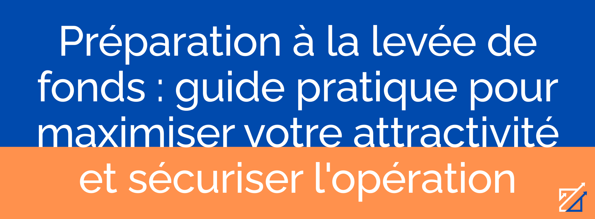 Préparation à la levée de fonds : guide pratique pour maximiser votre attractivité et sécuriser l'opération