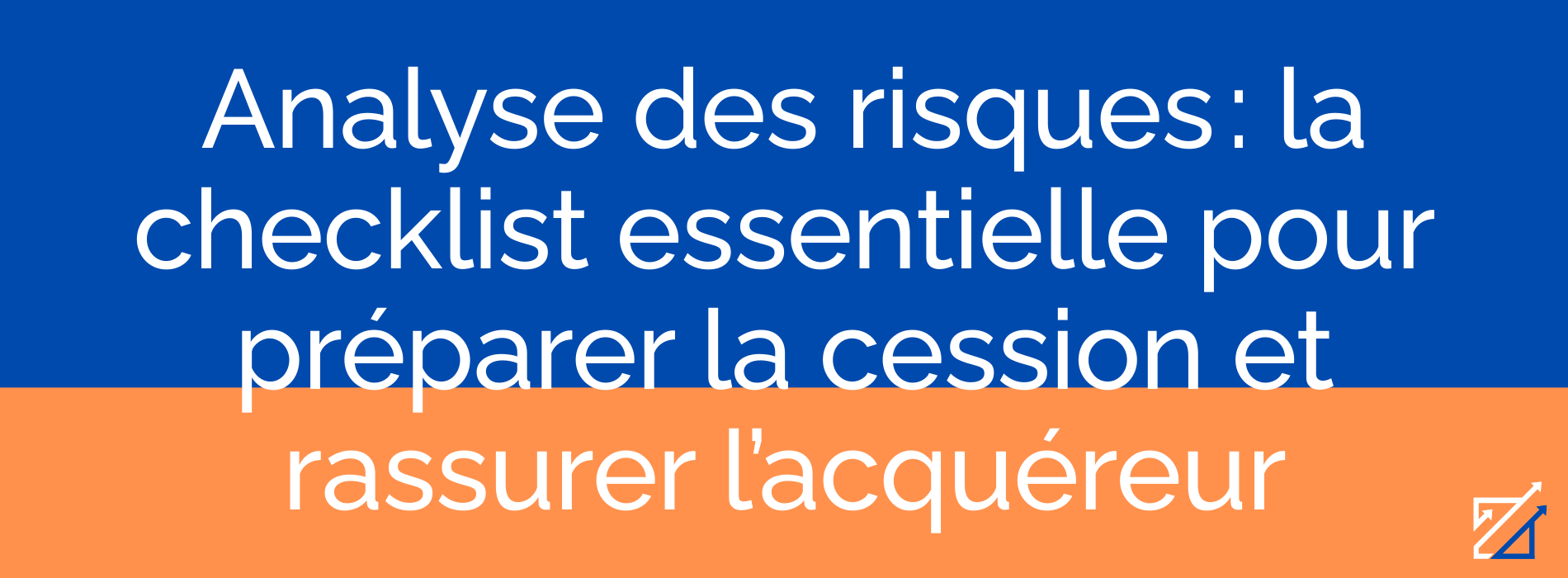 Analyse des risques : la checklist essentielle pour préparer la cession et rassurer l’acquéreur