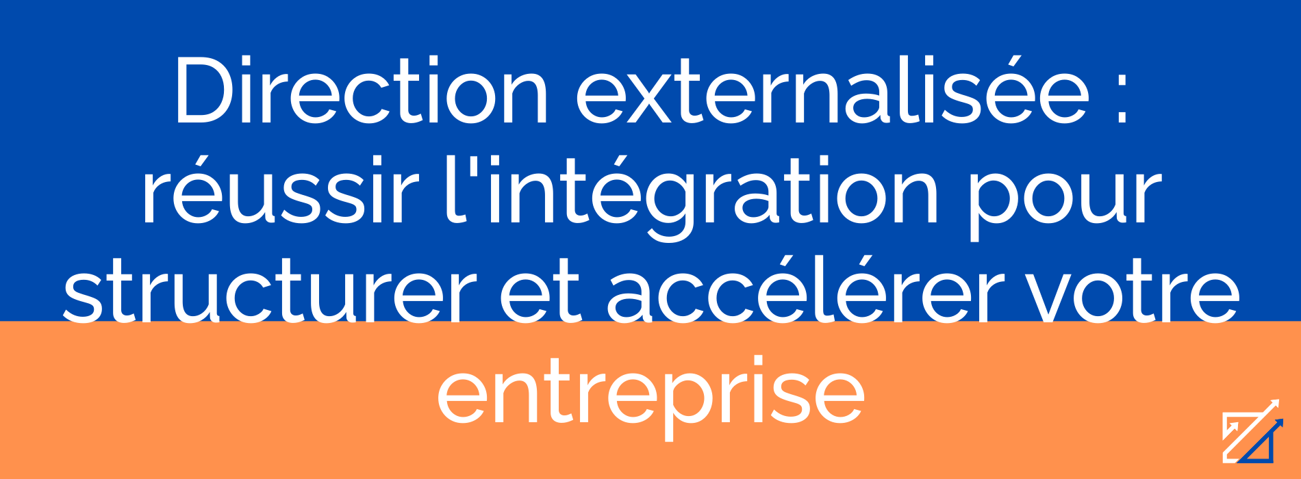 Direction externalisée : réussir l'intégration pour structurer et accélérer votre entreprise