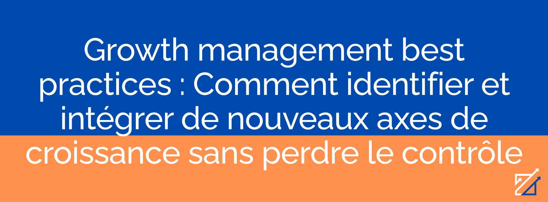 Growth management best practices : Comment identifier et intégrer de nouveaux axes de croissance sans perdre le contrôle