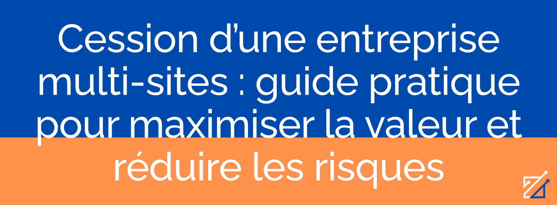 Cession d’une entreprise multi-sites : guide pratique pour maximiser la valeur et réduire les risques