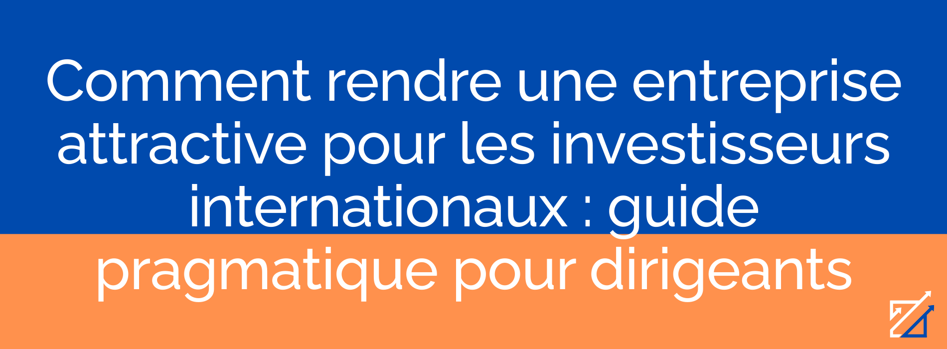 Comment rendre une entreprise attractive pour les investisseurs internationaux : guide pragmatique pour dirigeants