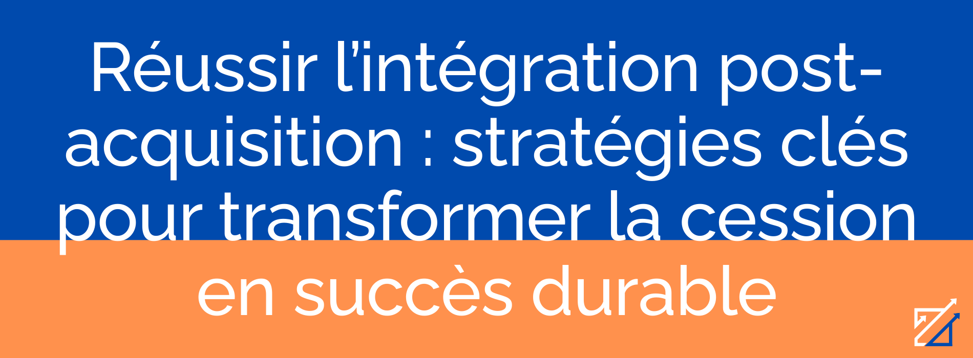 Réussir l’intégration post-acquisition : stratégies clés pour transformer la cession en succès durable